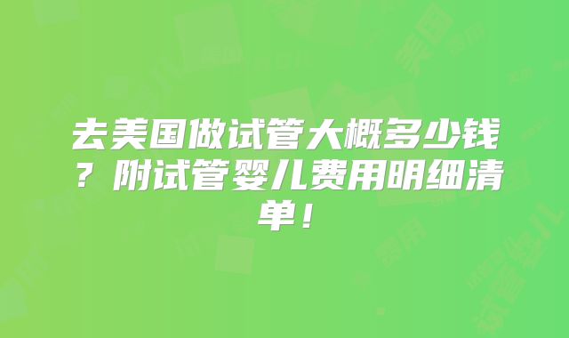 去美国做试管大概多少钱？附试管婴儿费用明细清单！