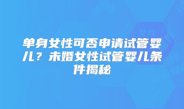 单身女性可否申请试管婴儿？未婚女性试管婴儿条件揭秘