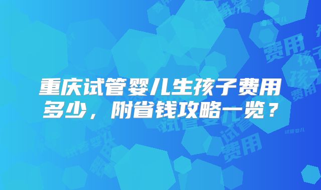 重庆试管婴儿生孩子费用多少,附省钱攻略一览?