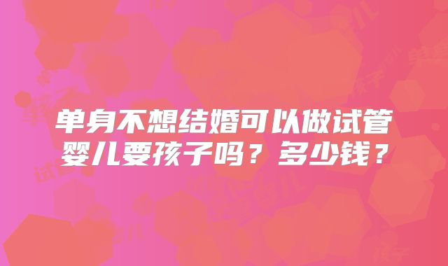 单身不想结婚可以做试管婴儿要孩子吗？多少钱？