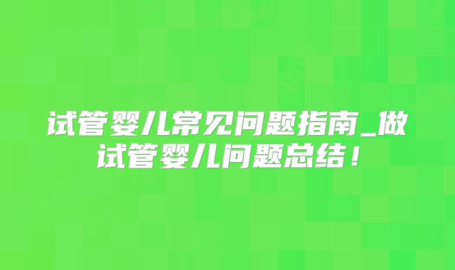 试管婴儿常见问题指南_做试管婴儿问题总结！
