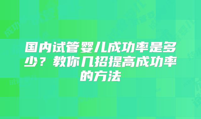 国内试管婴儿成功率是多少？教你几招提高成功率的方法
