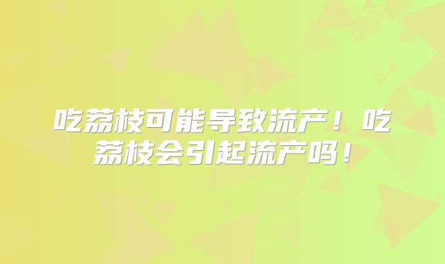 吃荔枝可能导致流产!吃荔枝会引起流产吗!