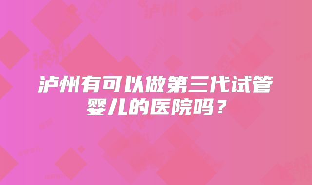 泸州有可以做第三代试管婴儿的医院吗？
