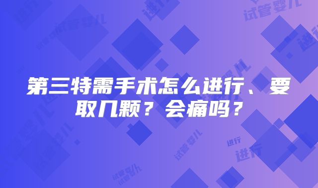 第三特需手术怎么进行、要取几颗?会痛吗?