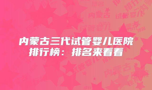 内蒙古三代试管婴儿医院排行榜：排名来看看