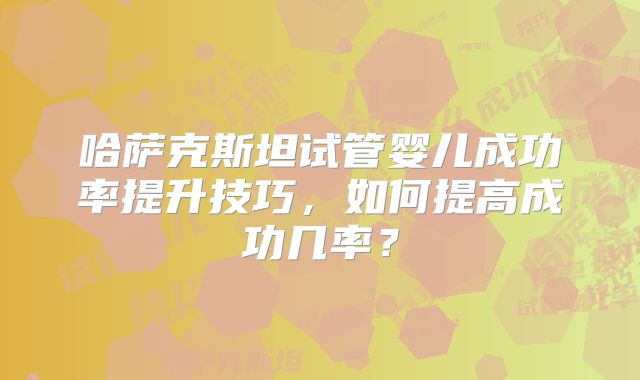 哈萨克斯坦试管婴儿成功率提升技巧，如何提高成功几率？