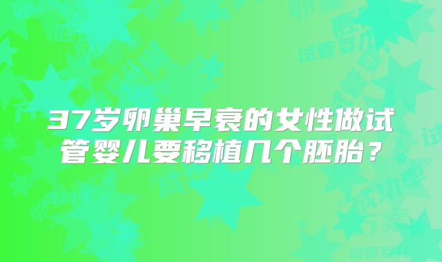 37岁卵巢早衰的女性做试管婴儿要移植几个胚胎？