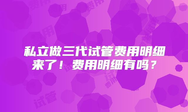 私立做三代试管费用明细来了！费用明细有吗？
