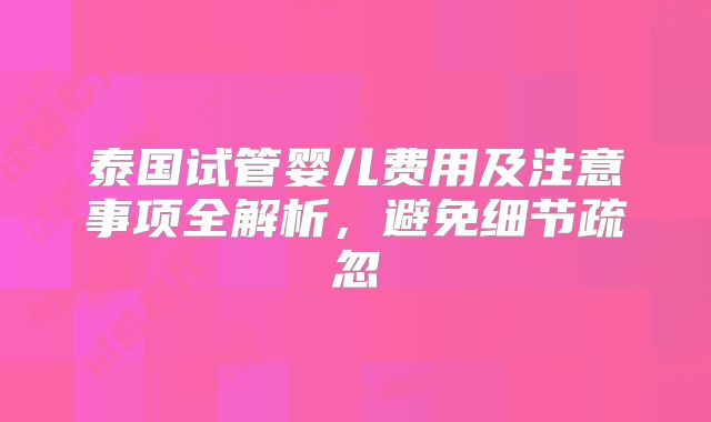 泰国试管婴儿费用及注意事项全解析，避免细节疏忽