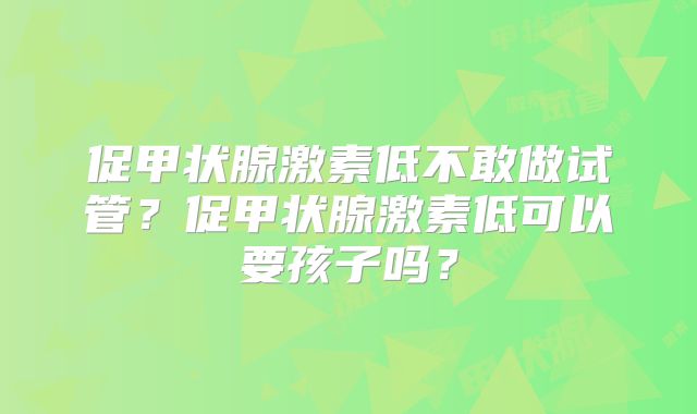 促甲状腺激素低不敢做试管?促甲状腺激素低可以要孩子吗?