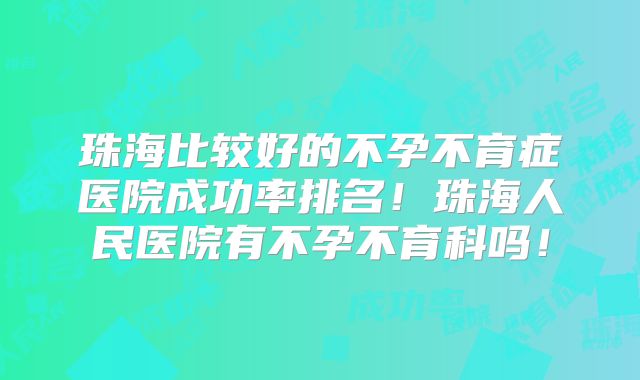 珠海比较好的不孕不育症医院成功率排名!珠海人民医院有不孕不育科吗!