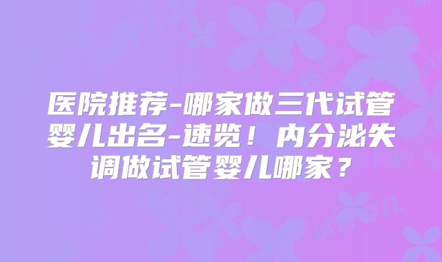 医院推荐-哪家做三代试管婴儿出名-速览！内分泌失调做试管婴儿哪家？