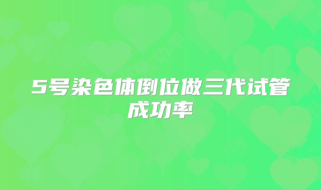 5号染色体倒位做三代试管成功率