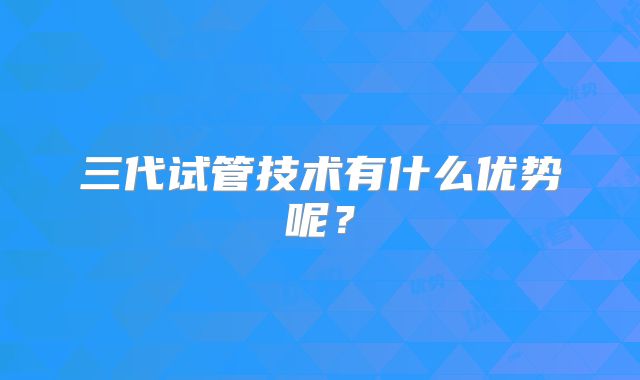 三代试管技术有什么优势呢?