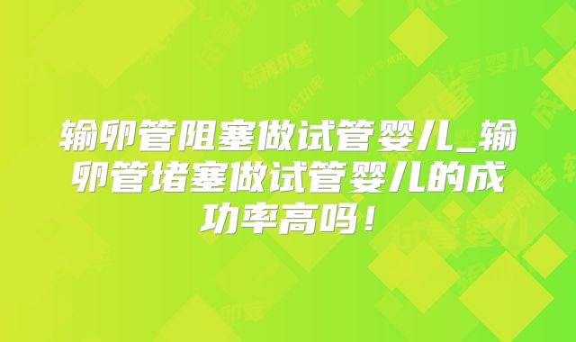 输卵管阻塞做试管婴儿_输卵管堵塞做试管婴儿的成功率高吗！