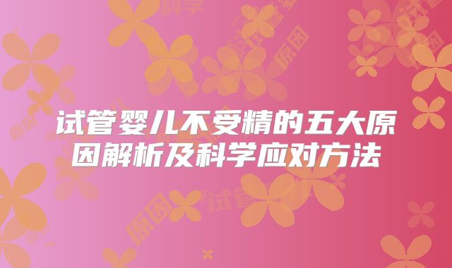 试管婴儿不受精的五大原因解析及科学应对方法