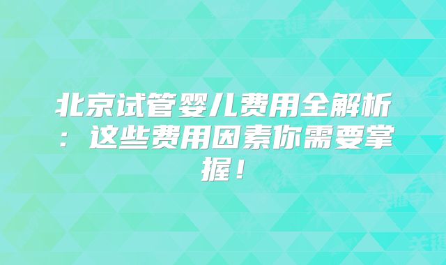 北京试管婴儿费用全解析：这些费用因素你需要掌握！