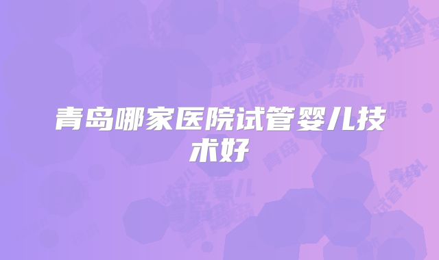 青岛哪家医院试管婴儿技术好