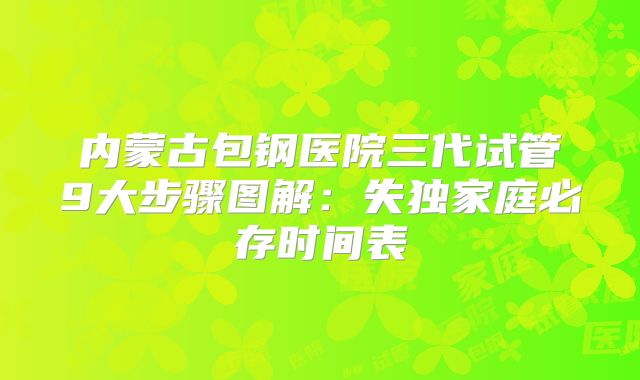 内蒙古包钢医院三代试管9大步骤图解：失独家庭必存时间表