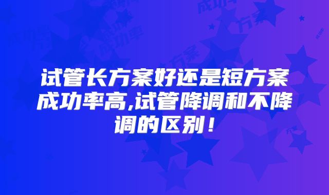 试管长方案好还是短方案成功率高,试管降调和不降调的区别！