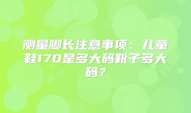 测量脚长注意事项：儿童鞋170是多大码靴子多大码？
