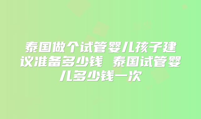 泰国做个试管婴儿孩子建议准备多少钱 泰国试管婴儿多少钱一次