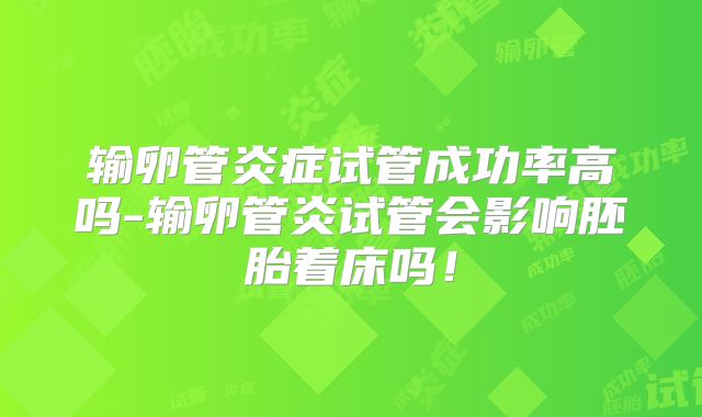输卵管炎症试管成功率高吗-输卵管炎试管会影响胚胎着床吗！