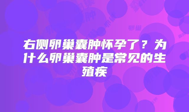 右侧卵巢囊肿怀孕了?为什么卵巢囊肿是常见的生殖疾