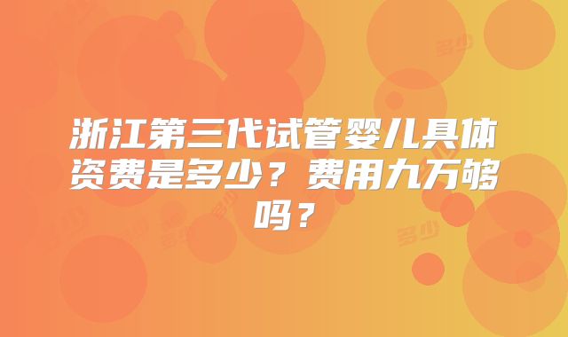 浙江第三代试管婴儿具体资费是多少？费用九万够吗？