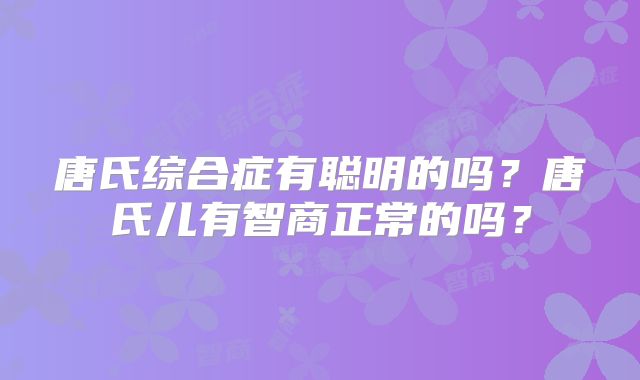 唐氏综合症有聪明的吗？唐氏儿有智商正常的吗？