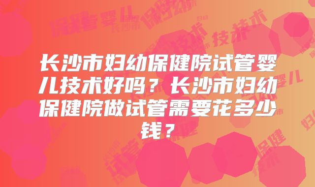 长沙市妇幼保健院试管婴儿技术好吗？长沙市妇幼保健院做试管需要花多少钱？