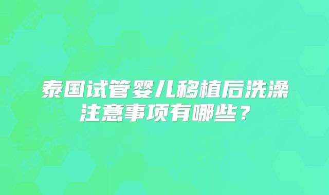 泰国试管婴儿移植后洗澡注意事项有哪些？