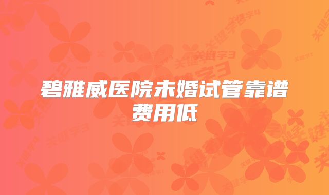 碧雅威医院未婚试管靠谱费用低