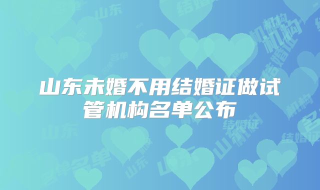山东未婚不用结婚证做试管机构名单公布