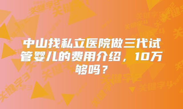 中山找私立医院做三代试管婴儿的费用介绍，10万够吗？
