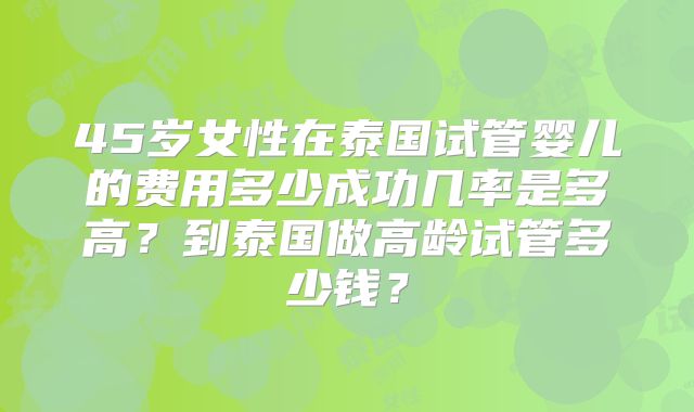 45岁女性在泰国试管婴儿的费用多少成功几率是多高？到泰国做高龄试管多少钱？