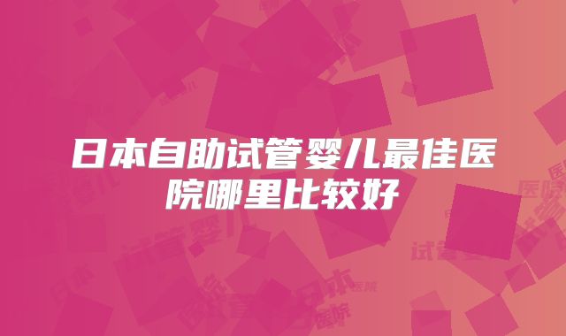 日本自助试管婴儿最佳医院哪里比较好