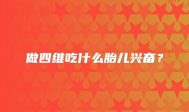 做四维吃什么胎儿兴奋？