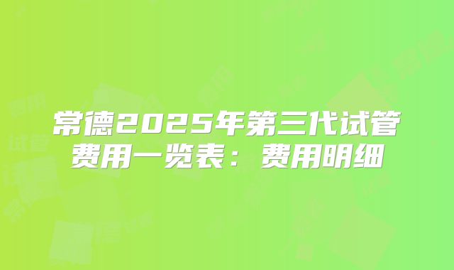 常德2025年第三代试管费用一览表:费用明细