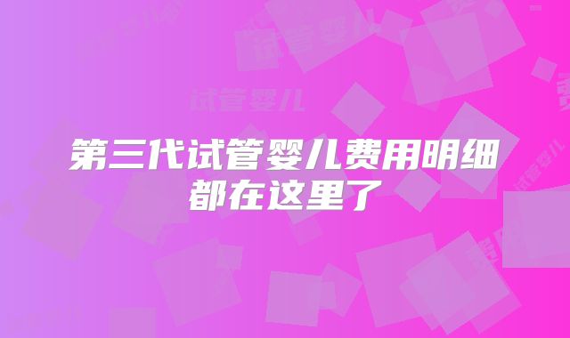 第三代试管婴儿费用明细都在这里了