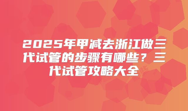 2025年甲减去浙江做三代试管的步骤有哪些?三代试管攻略大全