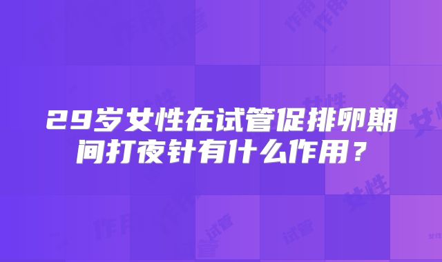 29岁女性在试管促排卵期间打夜针有什么作用？