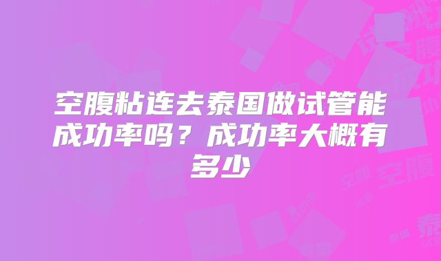 空腹粘连去泰国做试管能成功率吗?成功率大概有多少