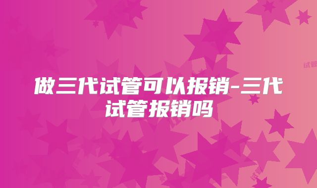 做三代试管可以报销-三代试管报销吗