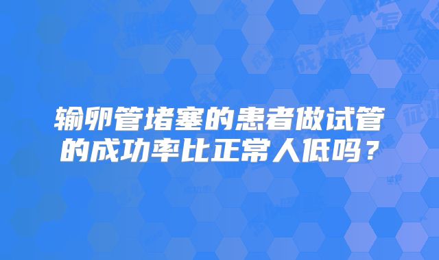 输卵管堵塞的患者做试管的成功率比正常人低吗？