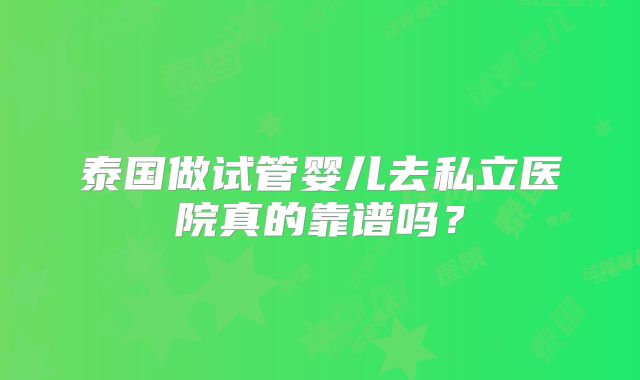 泰国做试管婴儿去私立医院真的靠谱吗？
