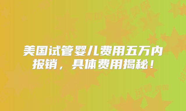 美国试管婴儿费用五万内报销,具体费用揭秘!