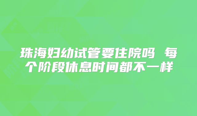 珠海妇幼试管要住院吗 每个阶段休息时间都不一样