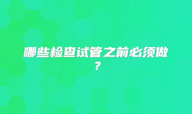 哪些检查试管之前必须做？